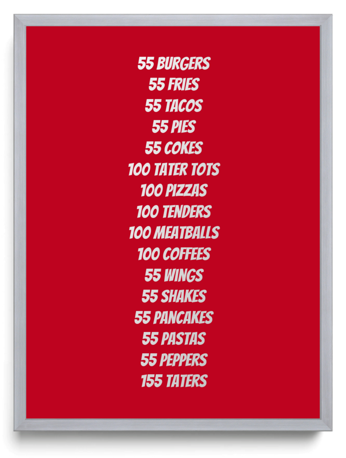 55 burgers 55 fries 55 tacos 55 pies 55 cokes 100 tater tots 100 pizzas 100 tenders 100 meatballs 100 coffees 55 wings 55 shakes 55 pancakes 55 pastas 55 peppers 155 taters