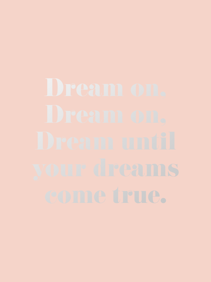 Dream on, Dream on, Dream until your dreams come true.