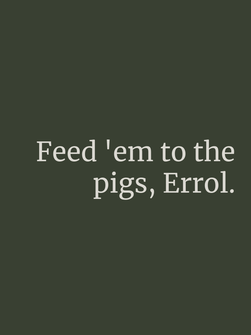 Feed 'em to the pigs, Errol.