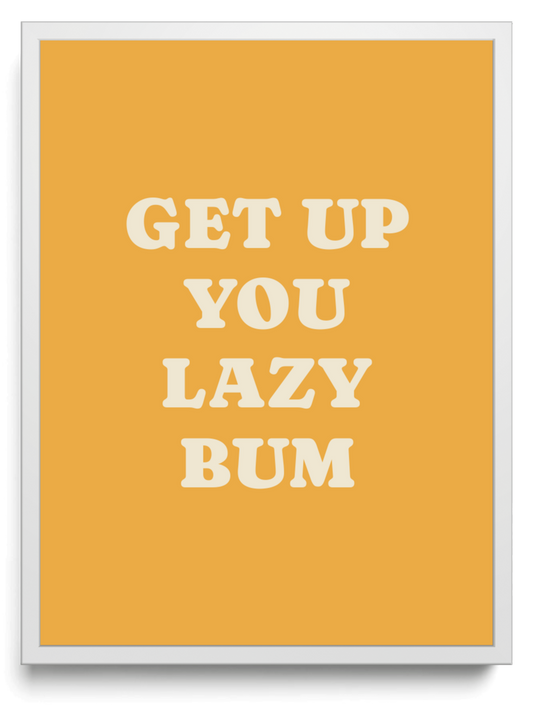 Get up you lazy bum
