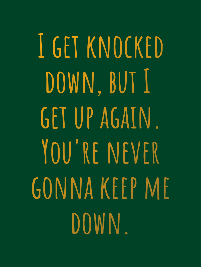 I get knocked down, but I get up again. You're never gonna keep me down.