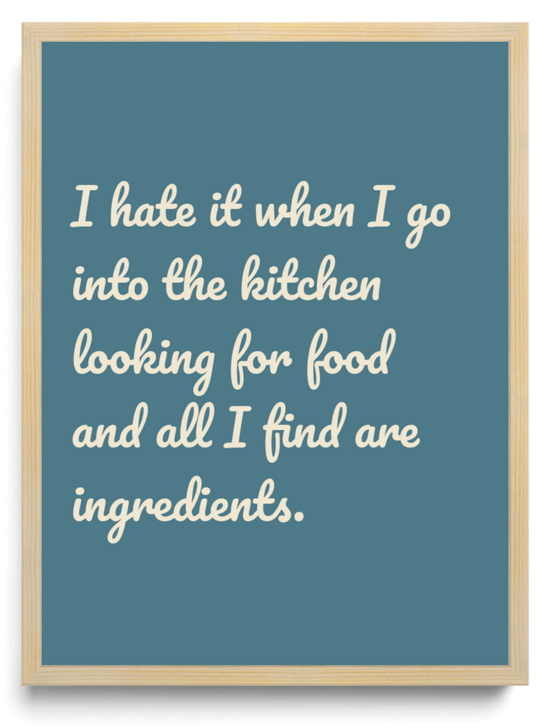I hate it when I go into the kitchen looking for food and all I find are ingredients.