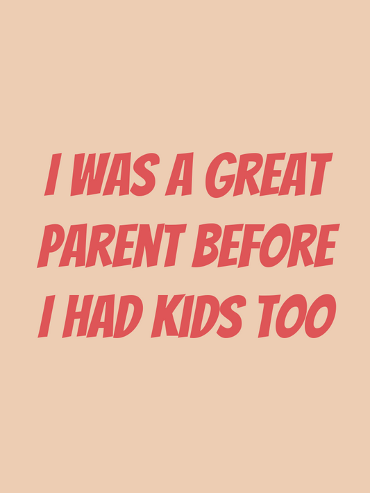 I was a great parent before I had kids too