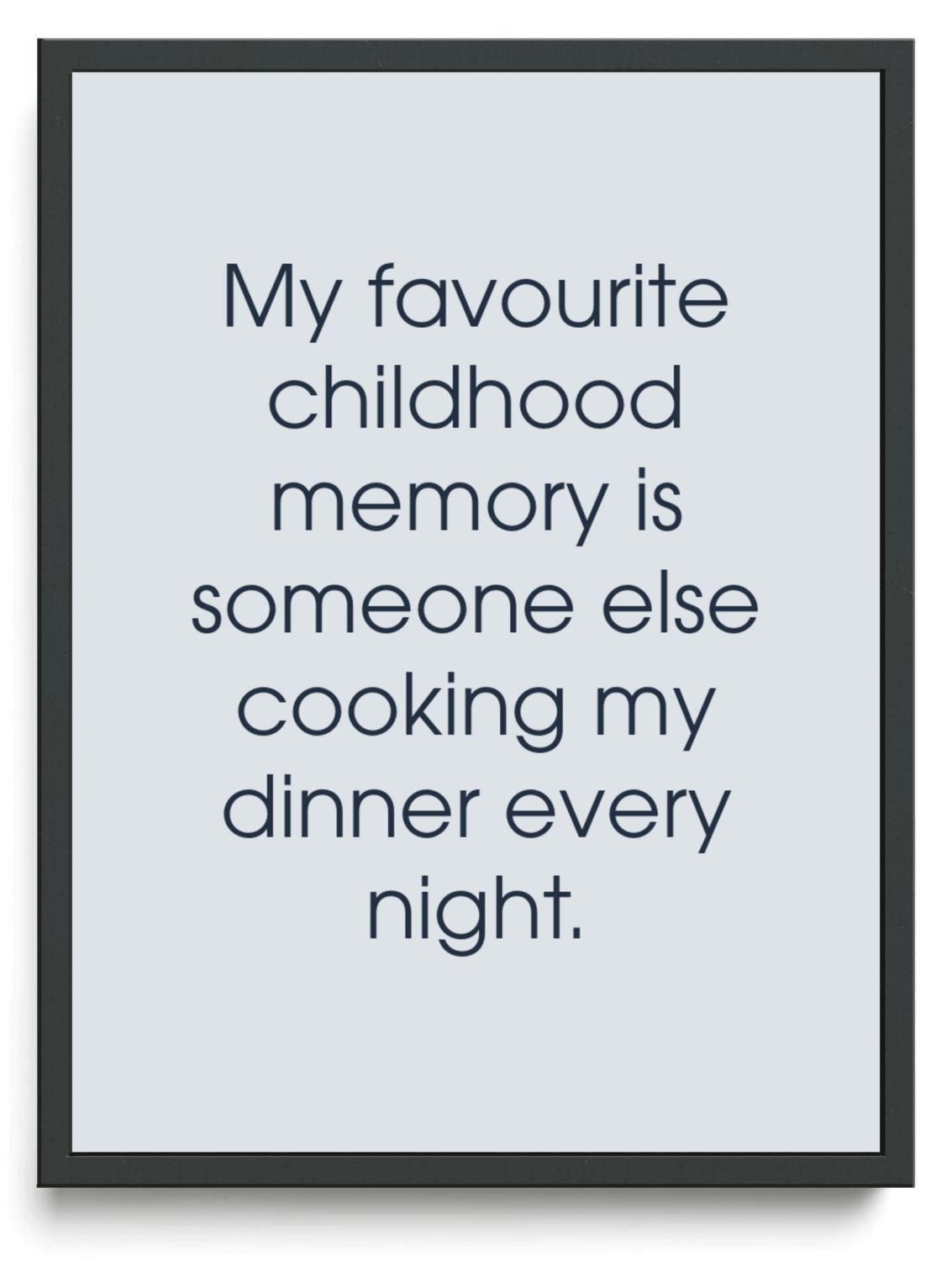 My favourite childhood memory is someone else cooking my dinner every night.