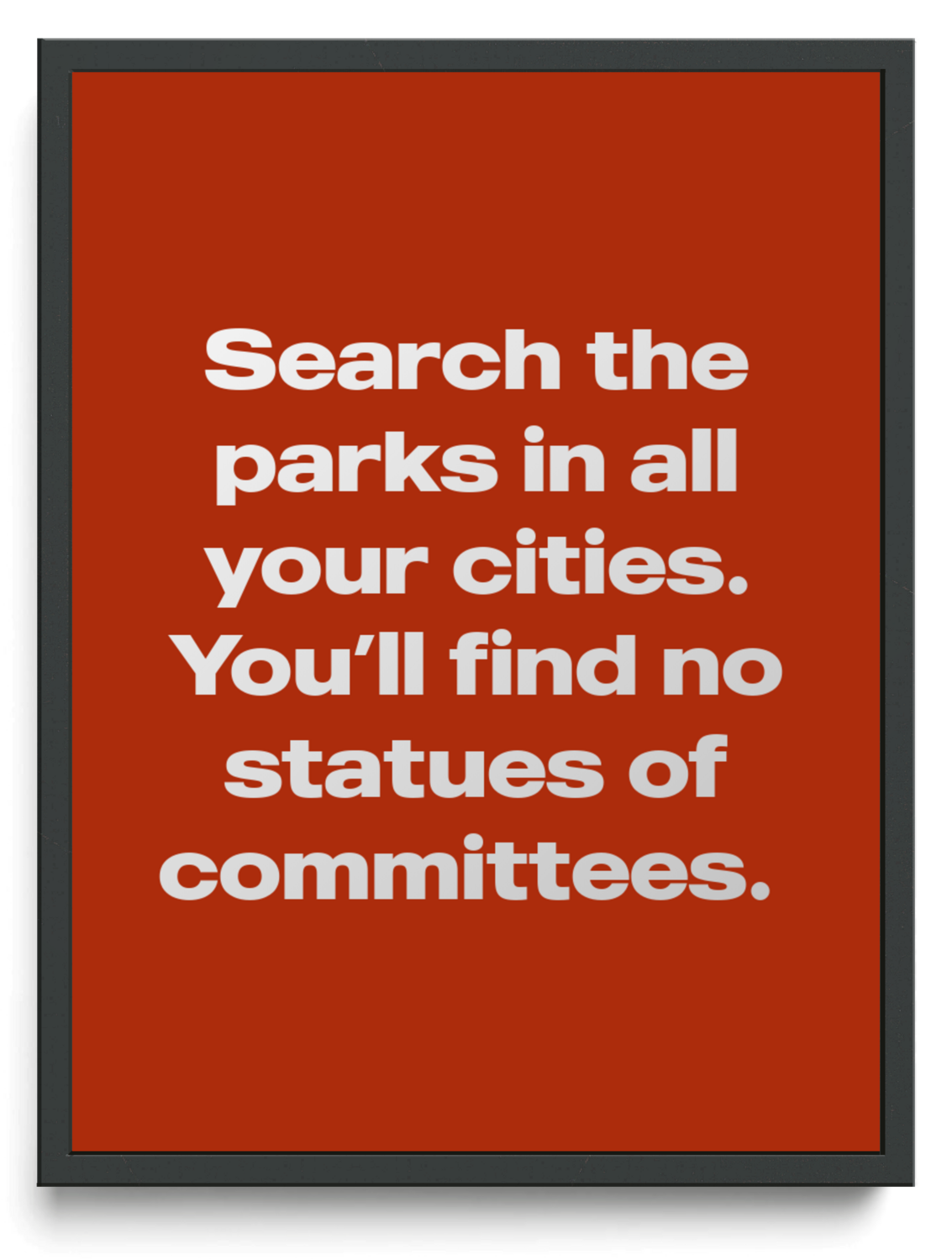 Search the parks in all your cities. You’ll find no statues of committees. 