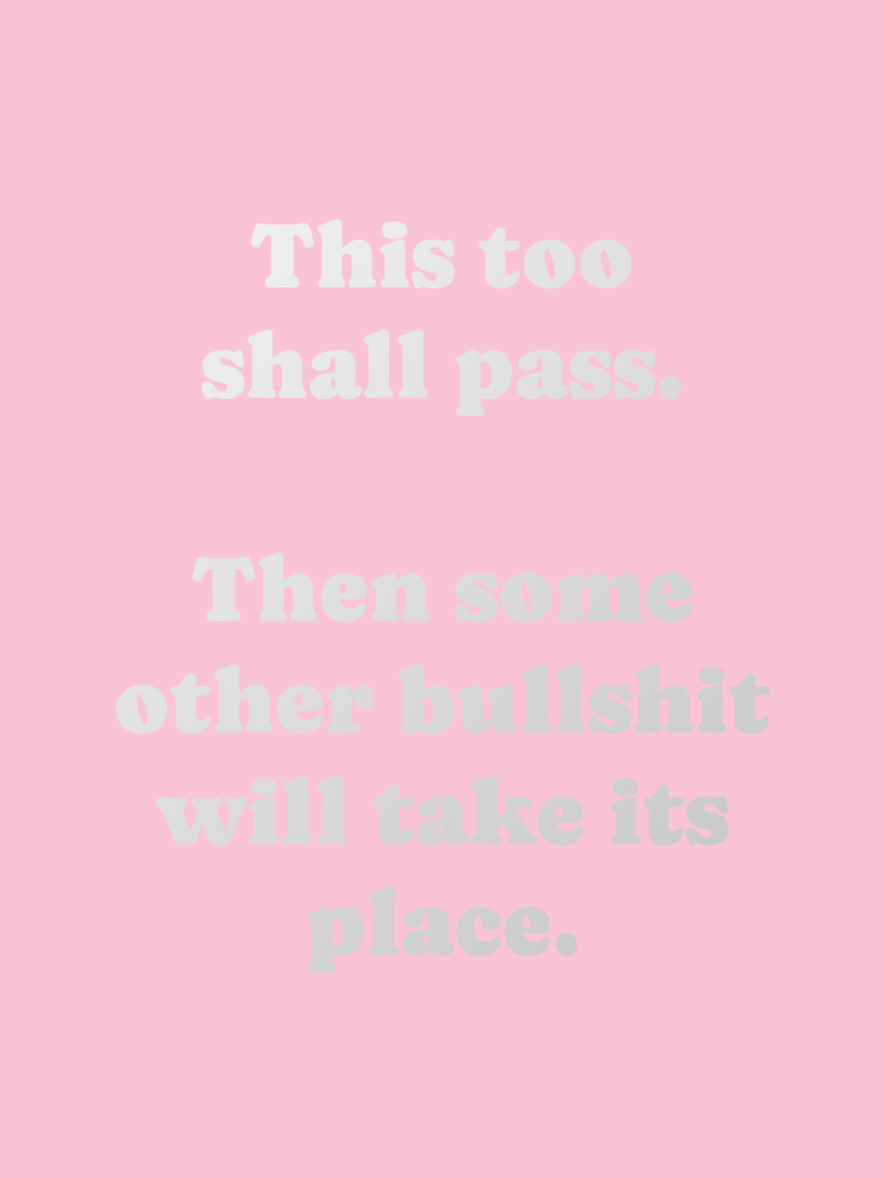 This too shall pass. Then some other bullshit will take its place.
