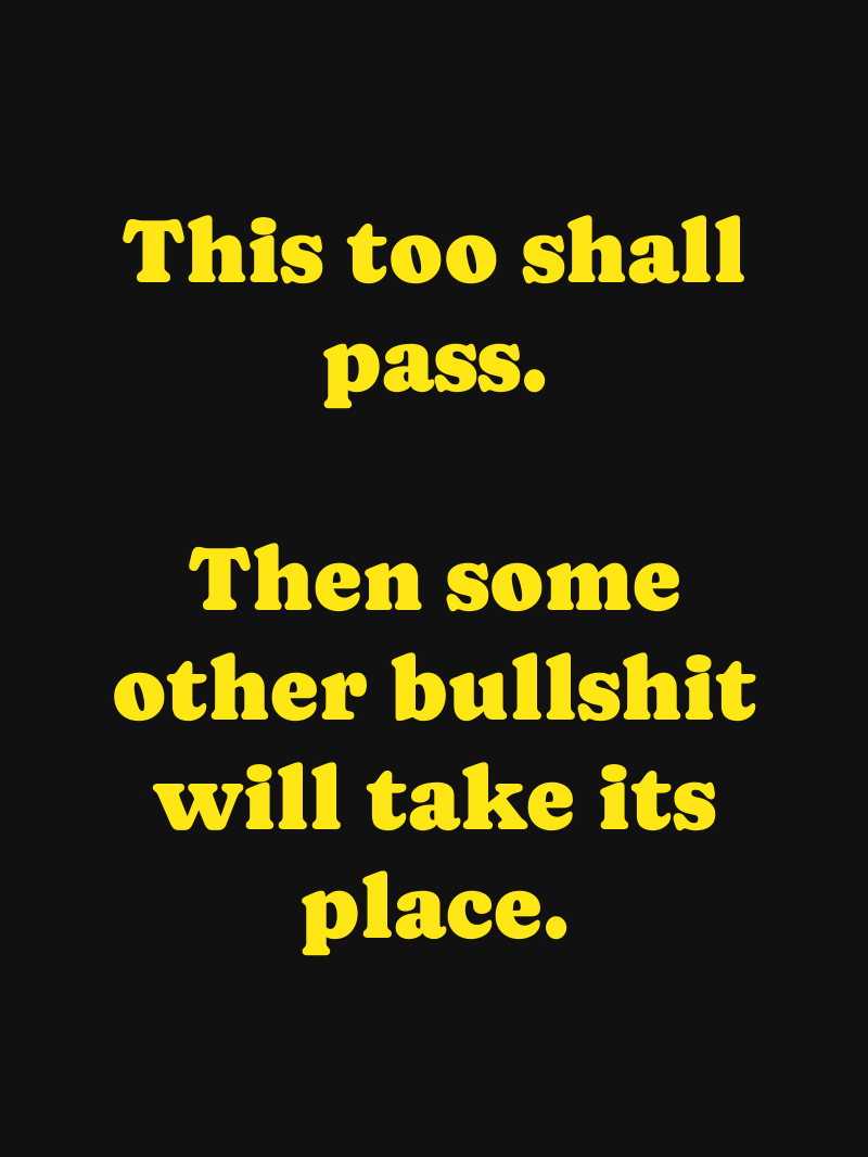 This too shall pass. Then some other bullshit will take its place.