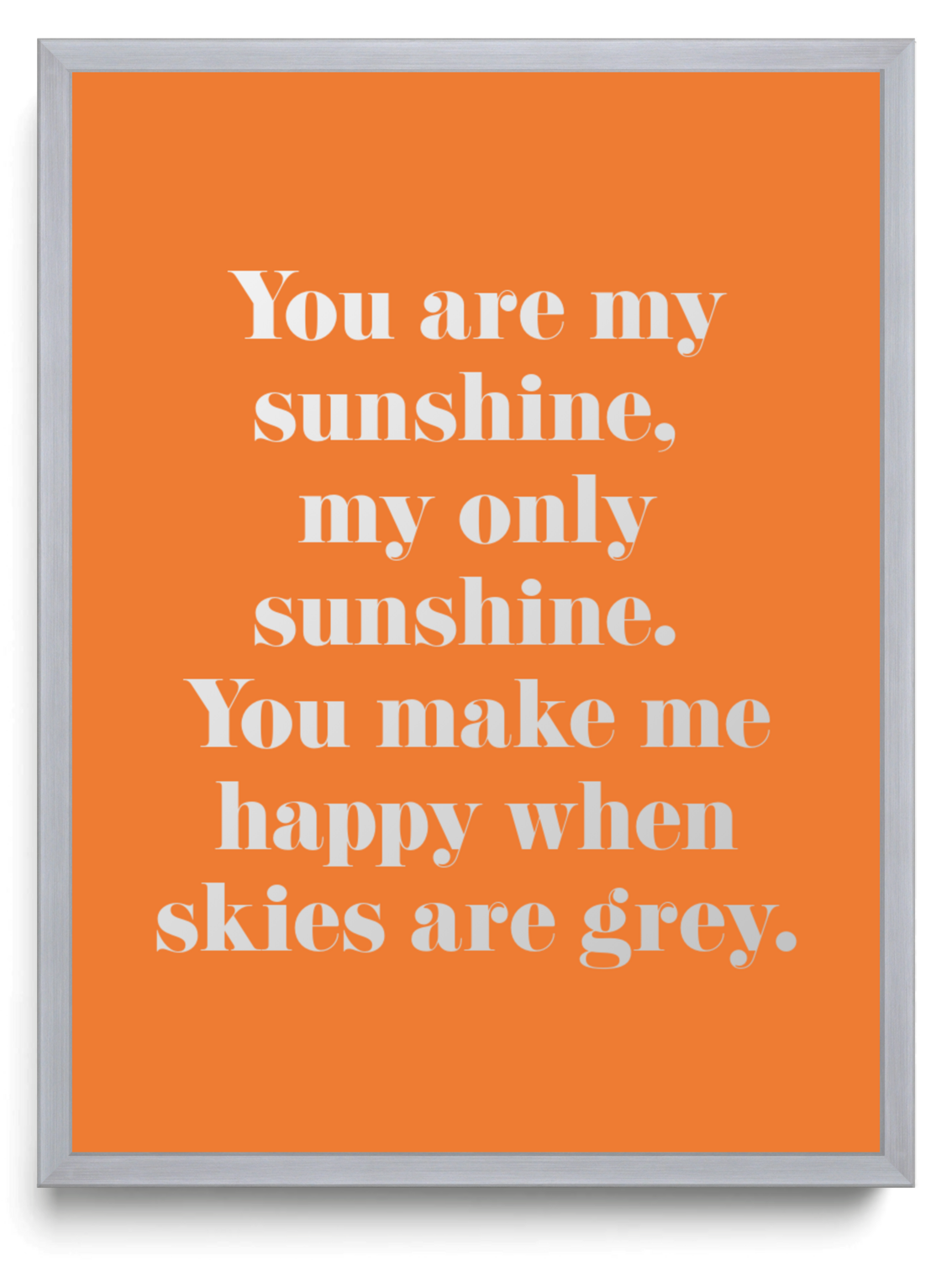 You are my sunshine, my only sunshine. You make me happy when skies are grey.