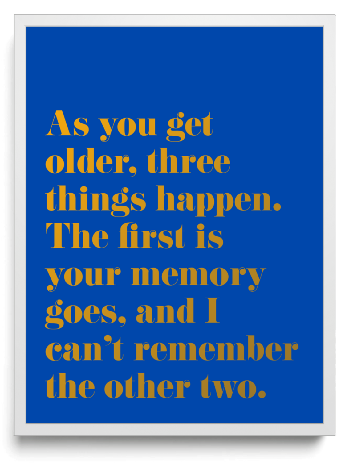 As you get older, three things happen. The first is your memory goes, and I can’t remember the other two. framed typographic print