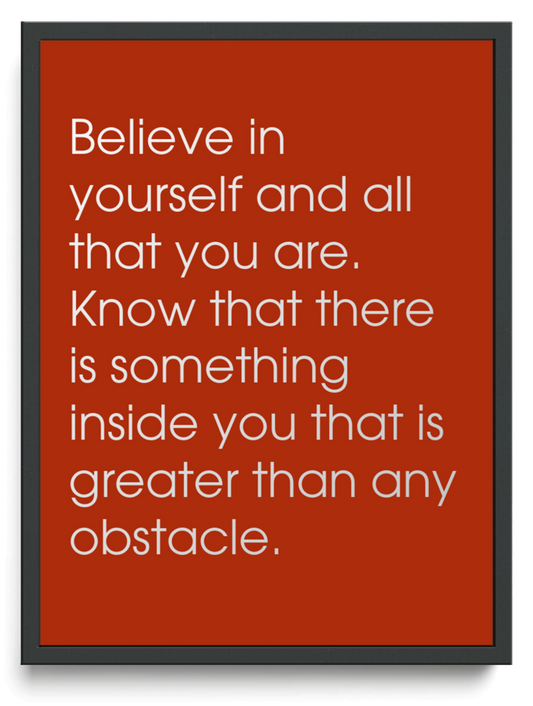 Believe in yourself and all that you are. Know that there is something inside you that is greater than any obstacle. framed typographic print