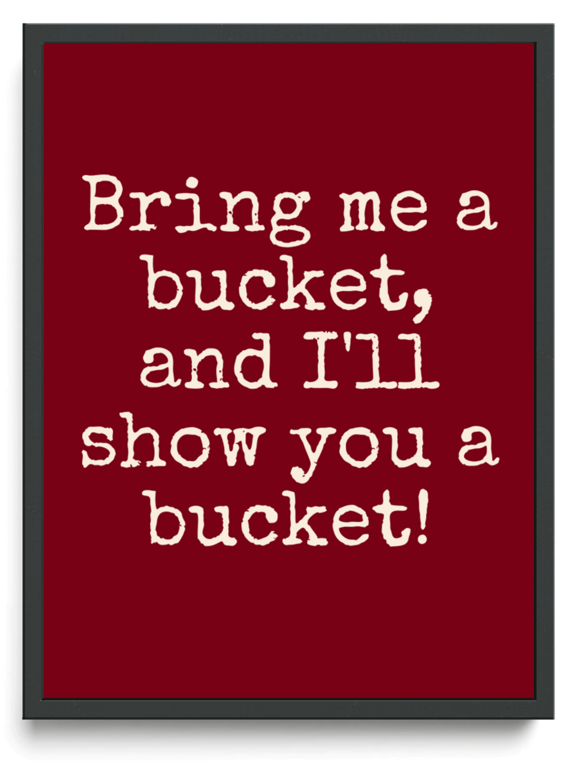 Bring me a bucket, and I'll show you a bucket! framed typographic print