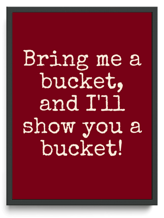 Bring me a bucket, and I'll show you a bucket! framed typographic print