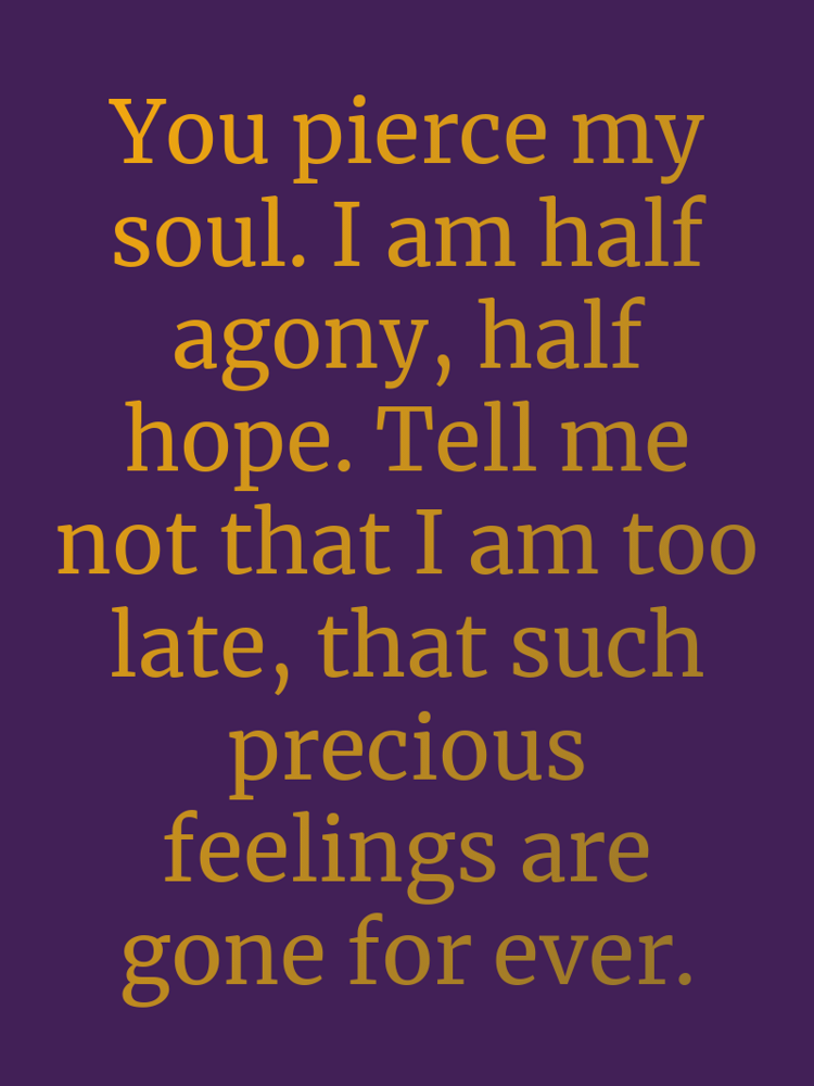 You pierce my soul. I am half agony, half hope. Tell me not that I am too late, that such precious feelings are gone for ever. typographic-print