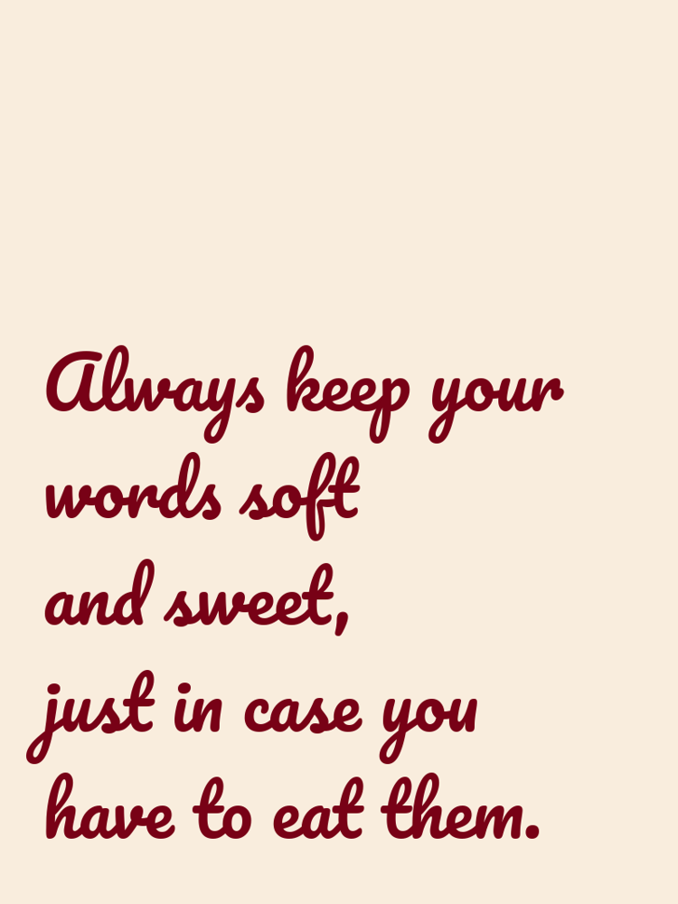 Always keep your words soft and sweet, just in case you have to eat them. typographic-print