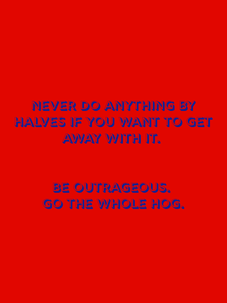 Never do anything by halves if you want to get away with it. Be outrageous. Go the whole hog. typographic-print