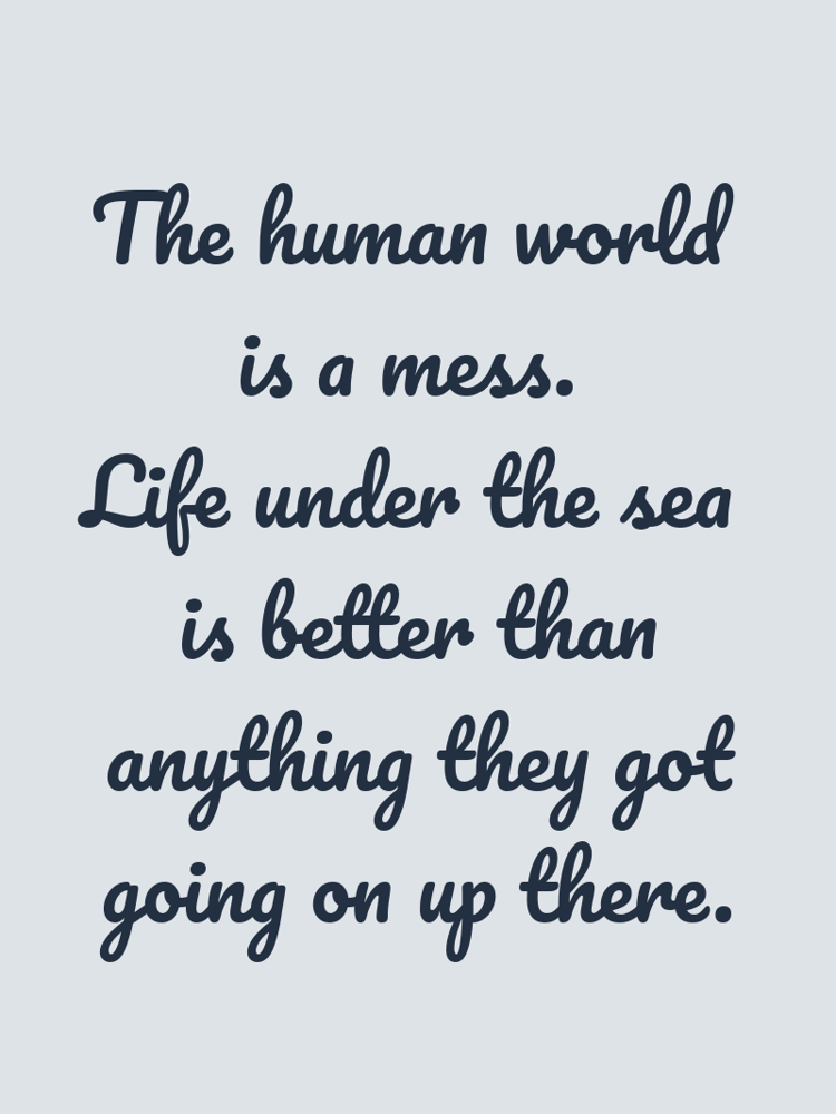 The human world is a mess. Life under the sea is better than anything they got going on up there. typographic-print