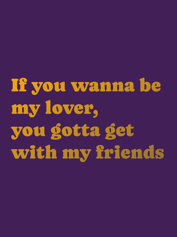 If you wanna be my lover you gotta get with my friends typographic-print