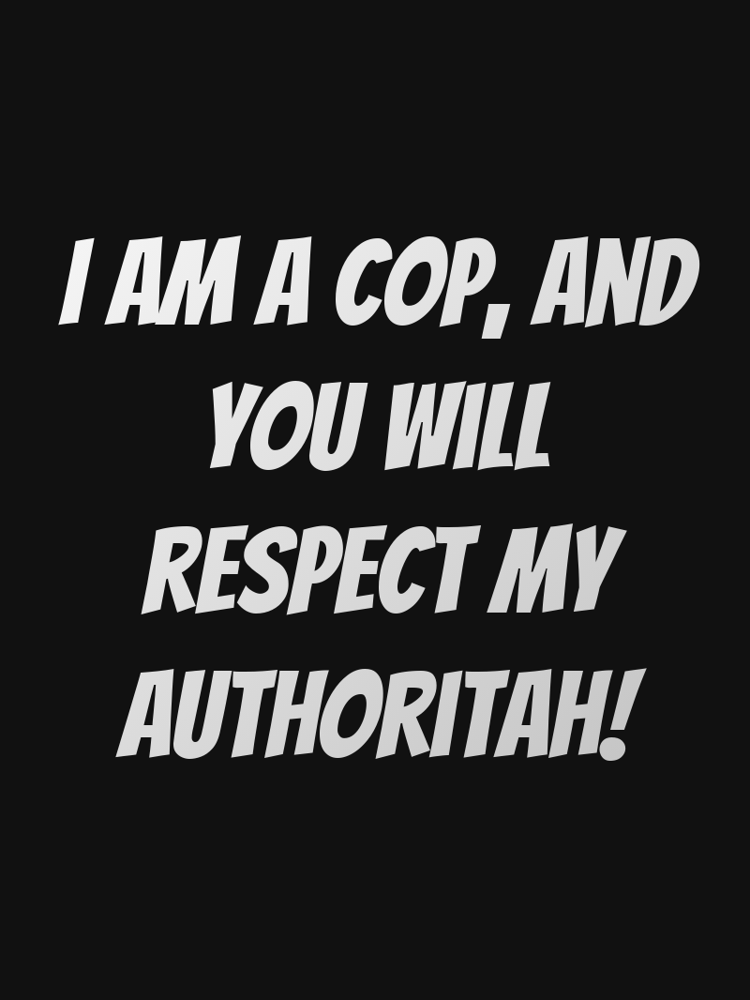 I am a cop and you will respect my authoritah typographic-print