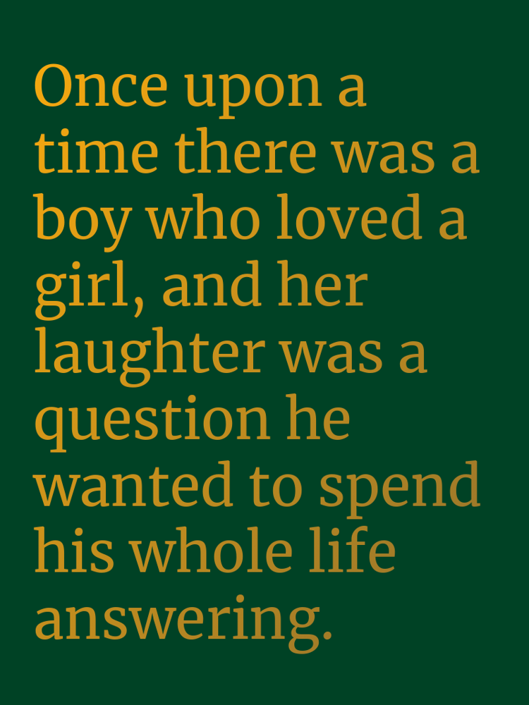 Once upon a time there was a boy who loved a girl, and her laughter was a question he wanted to spend his whole life answering. typographic-print