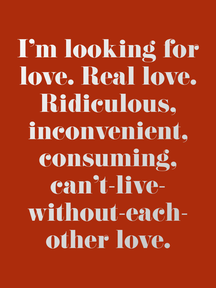 Im looking for love Real love Ridiculous inconvenient consuming cant-live-without-each-other love typographic-print