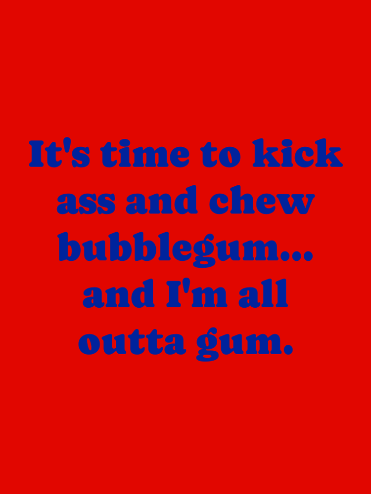 It's time to kick ass and chew bubblegum... and I'm all outta gum. typographic-print