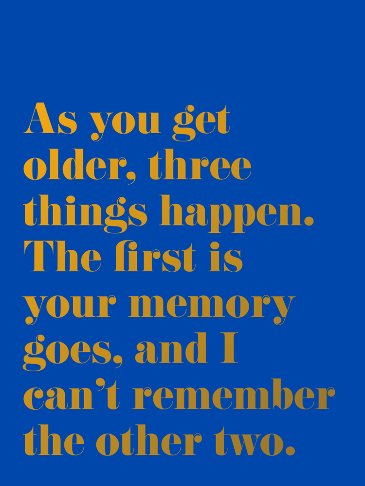 As you get older, three things happen. The first is your memory goes, and I can’t remember the other two. typographic-print