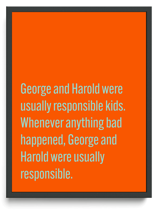 George and Harold were usually responsible kids. Whenever anything bad happened, George and Harold were usually responsible. framed typographic print