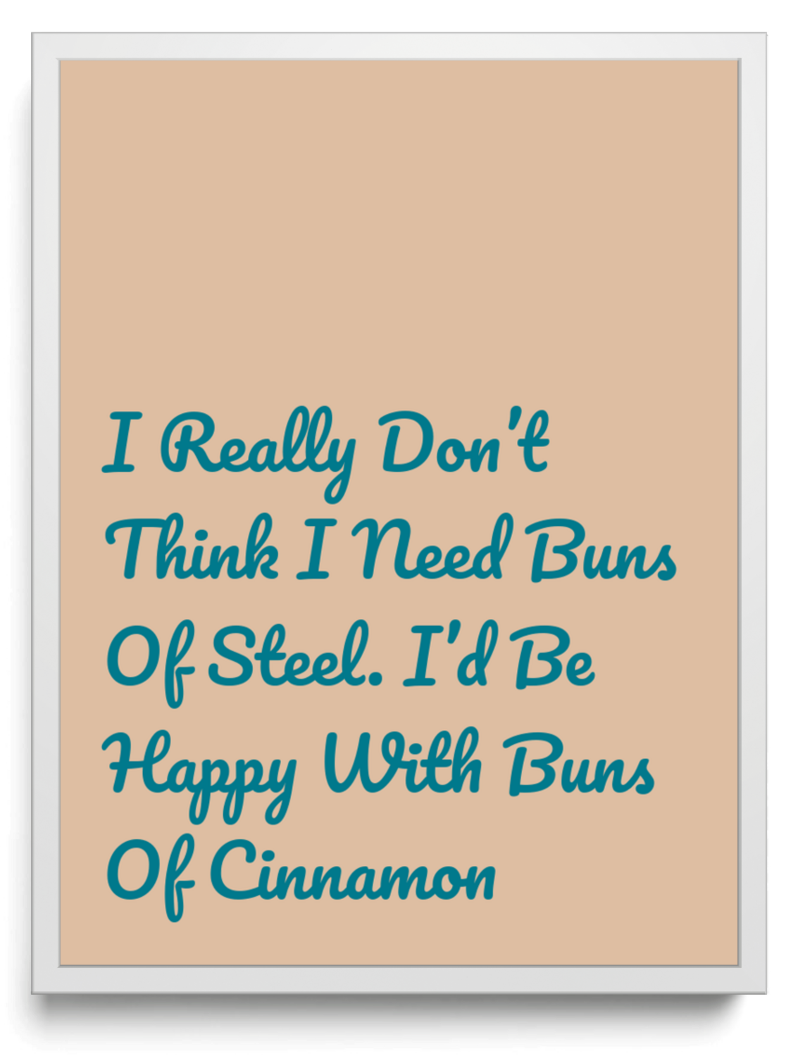 I Really Don’t Think I Need Buns Of Steel. I’d Be Happy With Buns Of Cinnamon framed typographic print