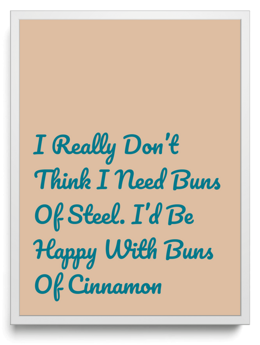 I Really Don’t Think I Need Buns Of Steel. I’d Be Happy With Buns Of Cinnamon framed typographic print