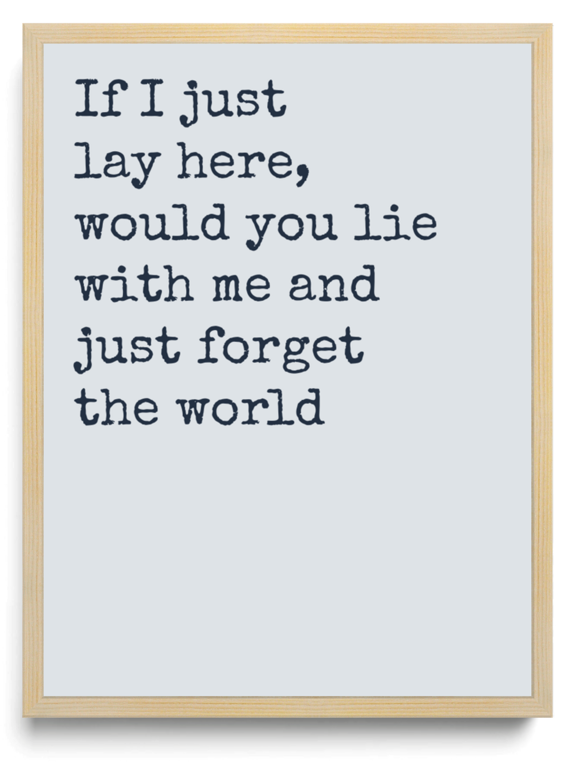 If I just lay here would you lie with me and just forget the world framed typographic print
