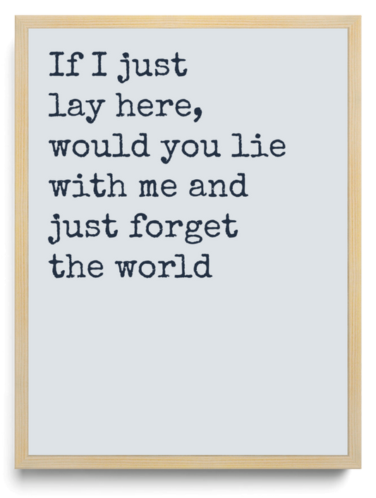 If I just lay here would you lie with me and just forget the world framed typographic print