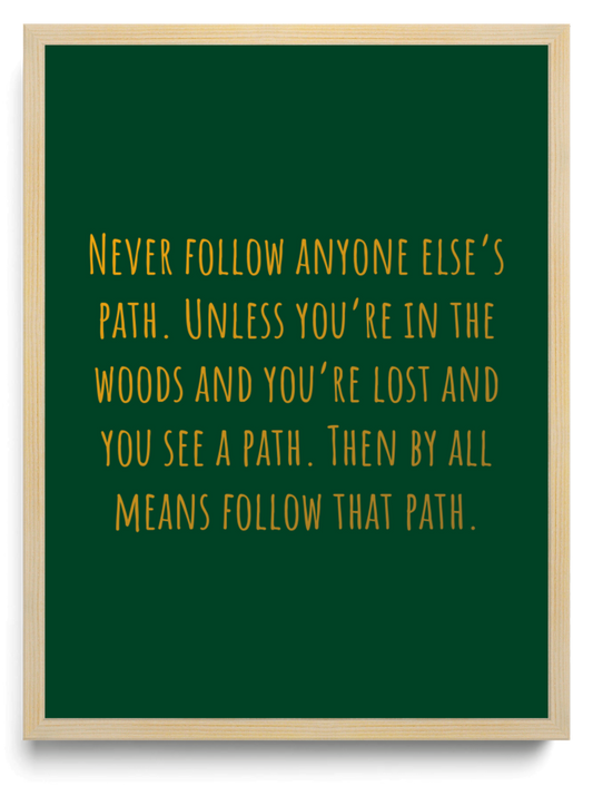 Never follow anyone elses path Unless youre in the woods and youre lost and you see a path Then by all means follow that path framed typographic print