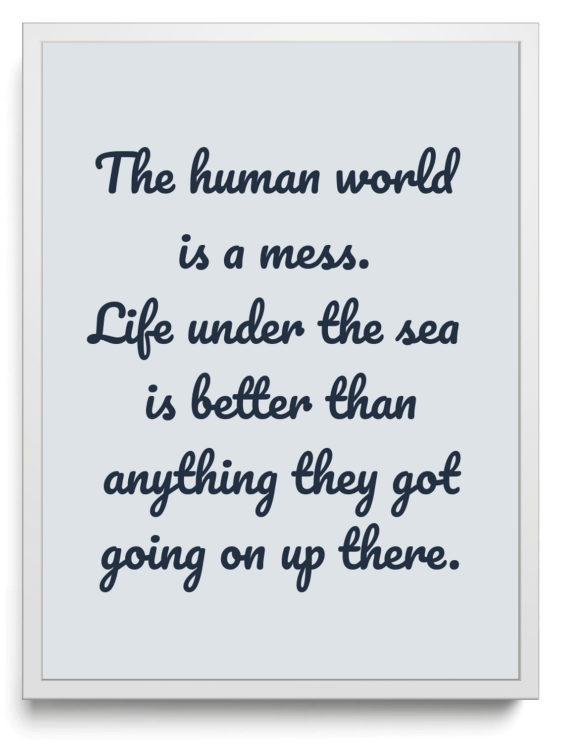 The human world is a mess. Life under the sea is better than anything they got going on up there. framed typographic print