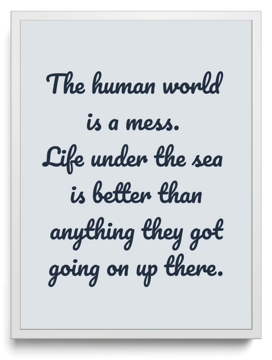 The human world is a mess. Life under the sea is better than anything they got going on up there. framed typographic print