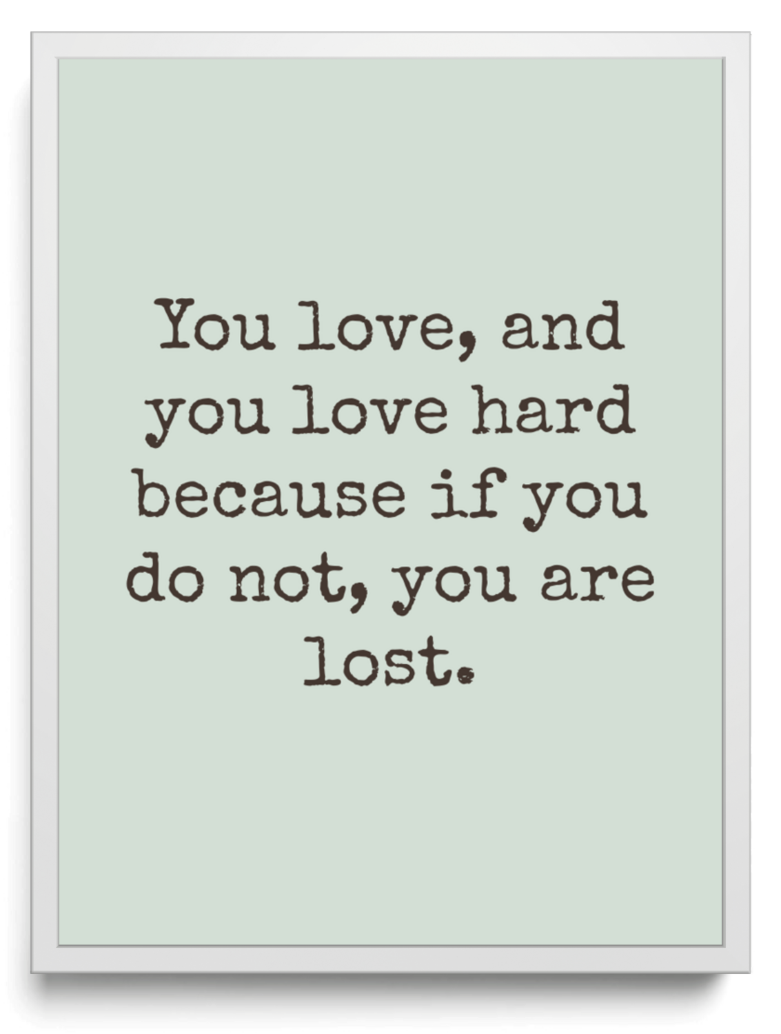 You love and you love hard because if you do not you are lost framed typographic print