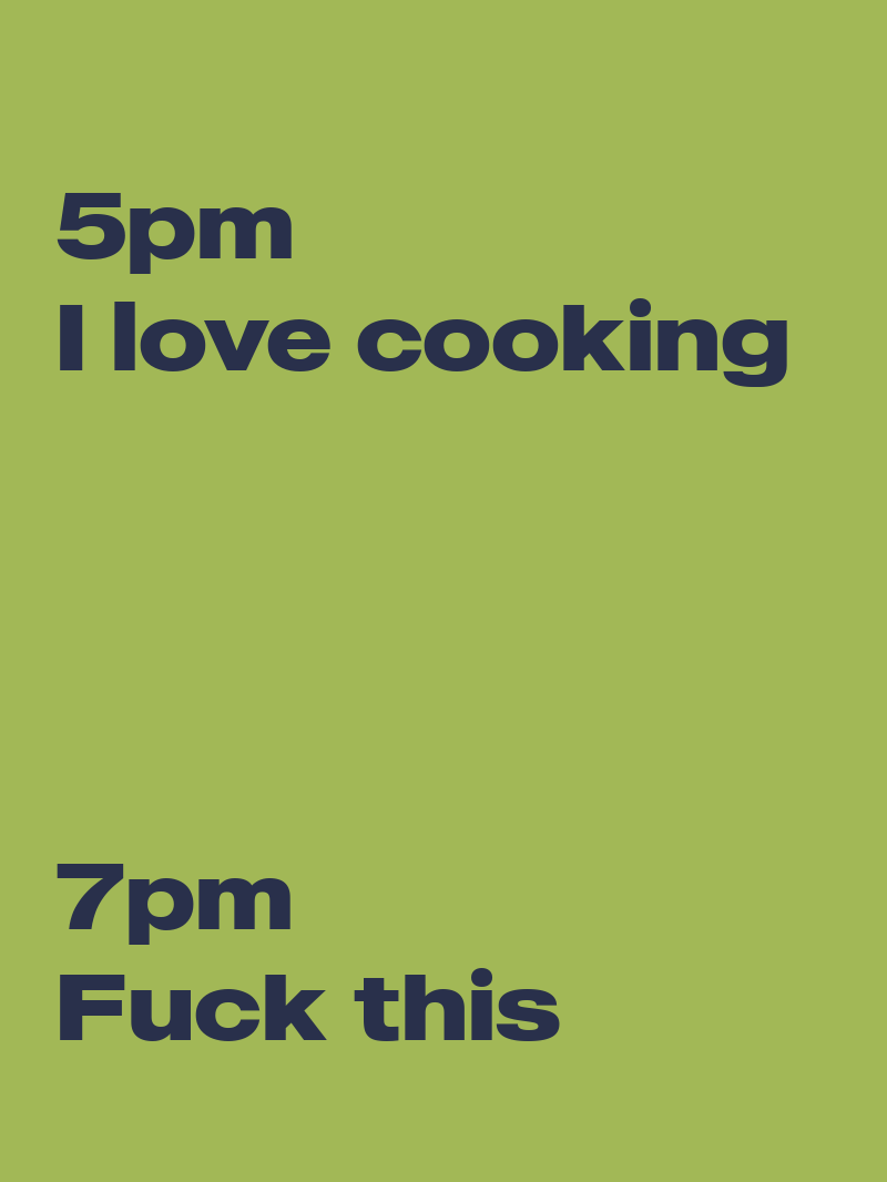 5pm I love cooking, 7pm Fuck this