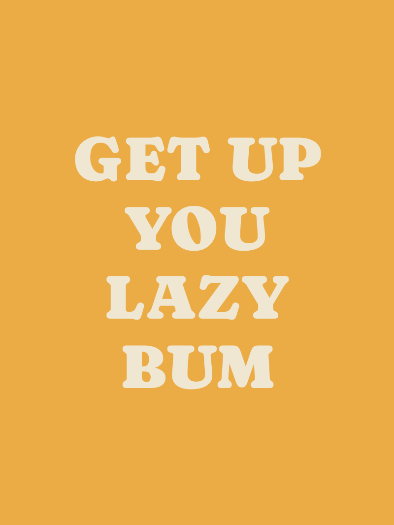 Get up you lazy bum