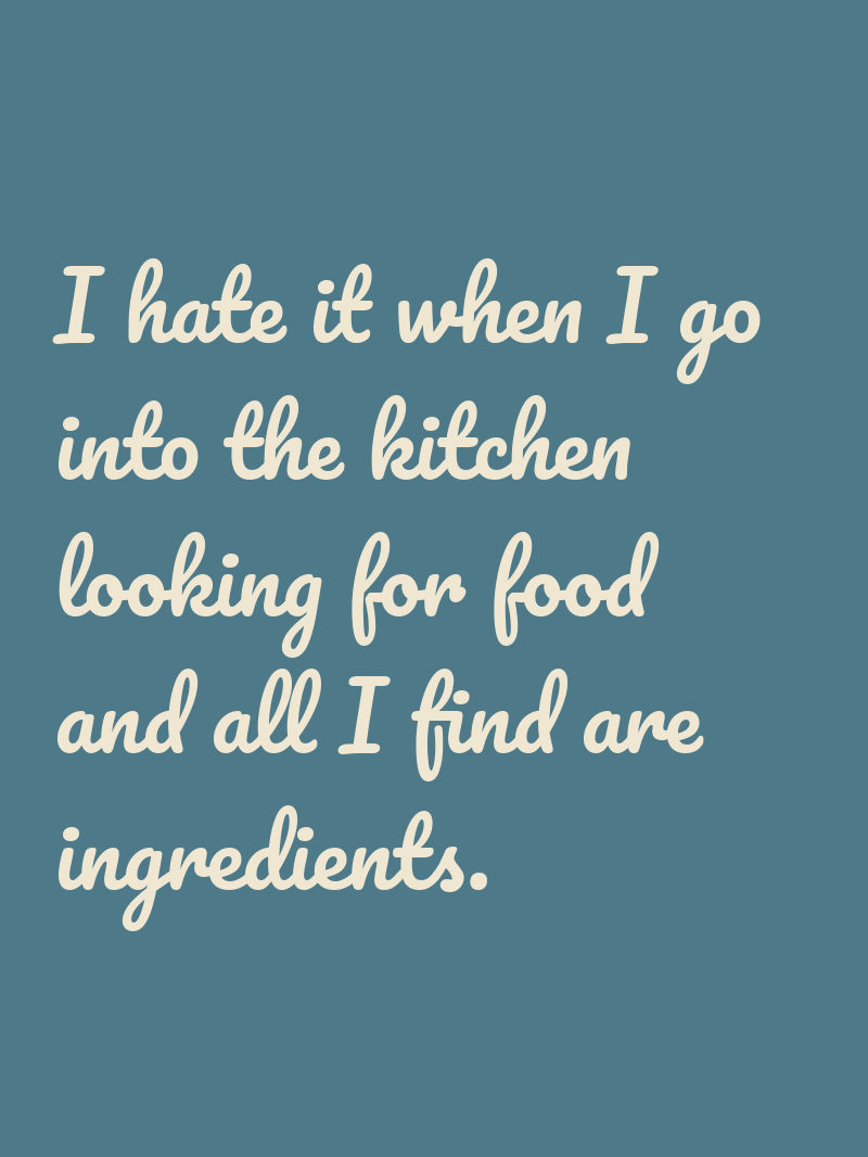 I hate it when I go into the kitchen looking for food and all I find are ingredients.
