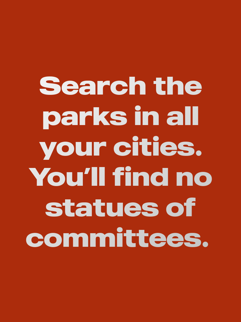 Search the parks in all your cities. You’ll find no statues of committees. 