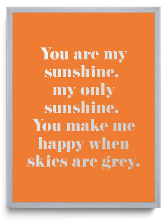 You are my sunshine,  my only sunshine.  You make me happy when skies are grey.