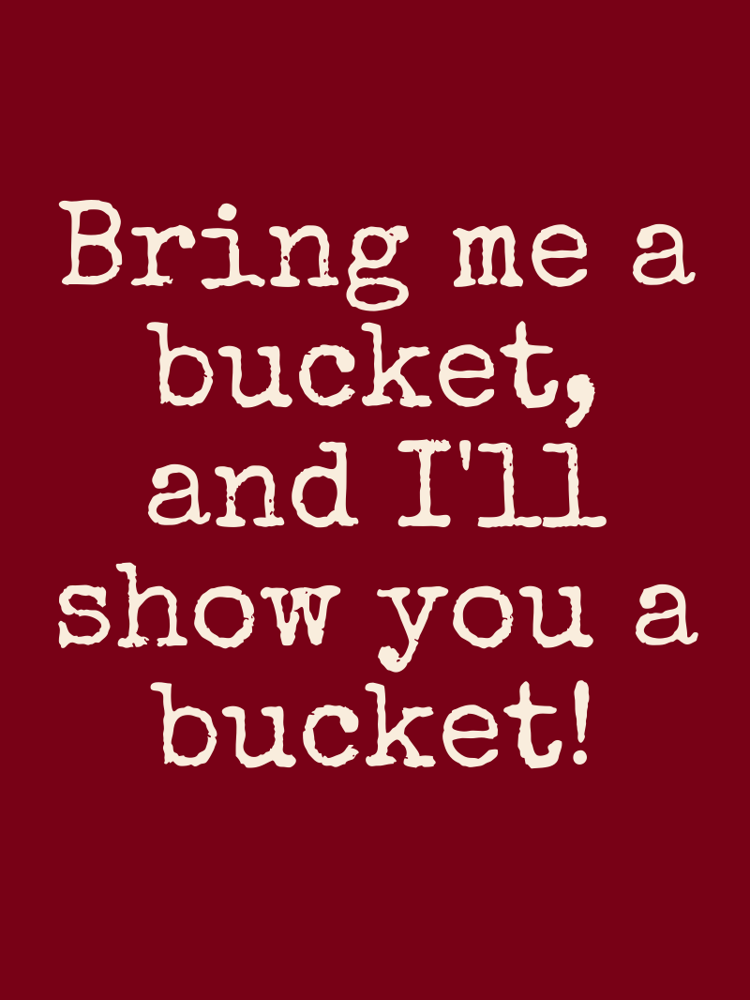Bring me a bucket, and I'll show you a bucket! typographic-print