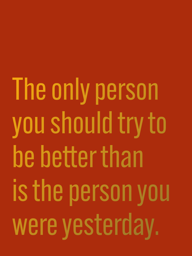 The only person you should try to be better than is the person you were yesterday. typographic-print