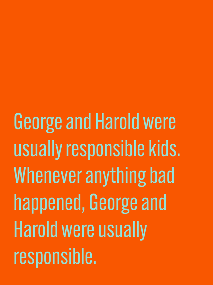 George and Harold were usually responsible kids. Whenever anything bad happened, George and Harold were usually responsible. typographic-print