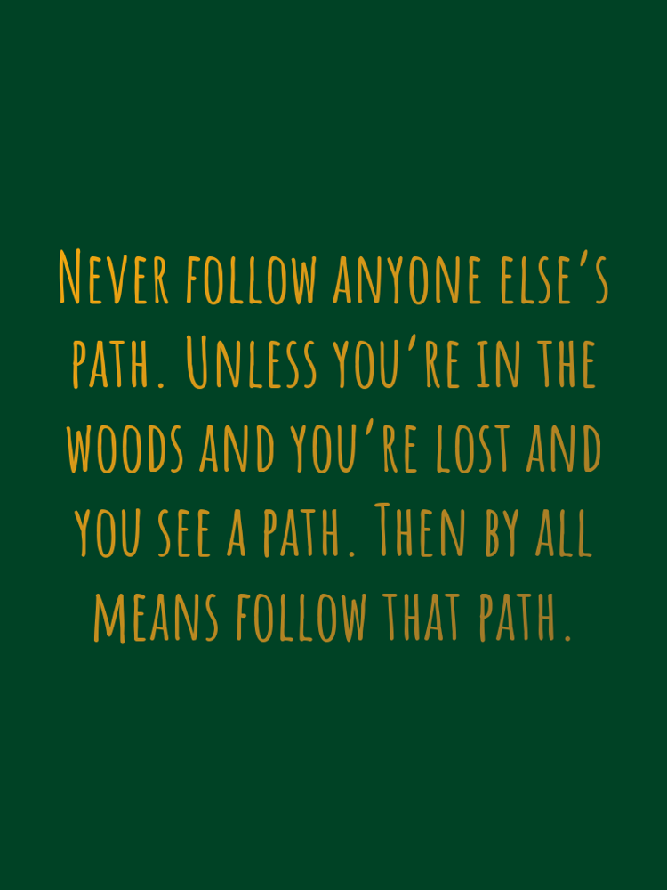 Never follow anyone elses path Unless youre in the woods and youre lost and you see a path Then by all means follow that path typographic-print