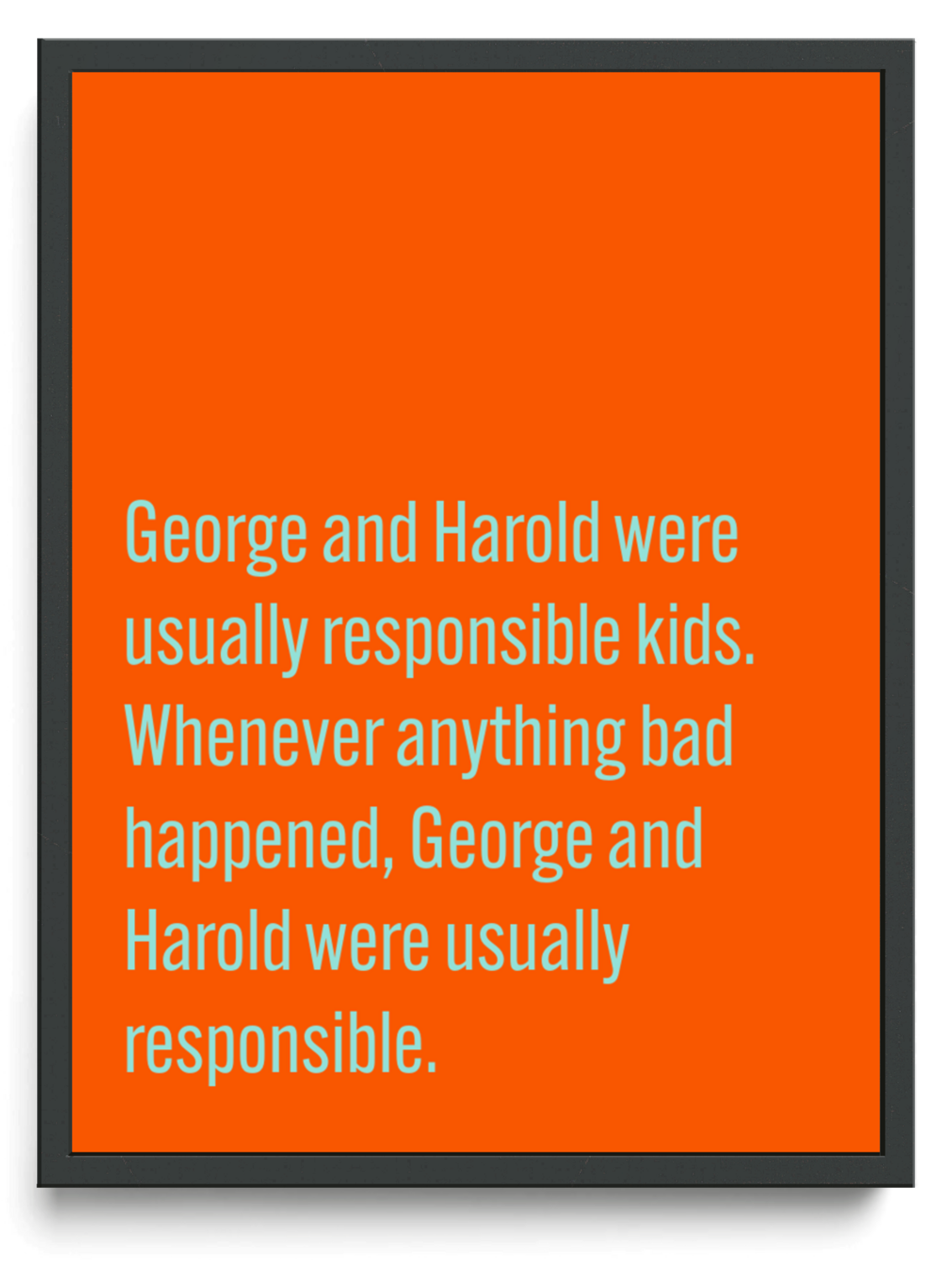 George and Harold were usually responsible kids. Whenever anything bad happened, George and Harold were usually responsible. framed typographic print