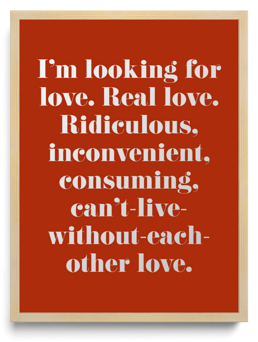 Im looking for love Real love Ridiculous inconvenient consuming cant-live-without-each-other love framed typographic print