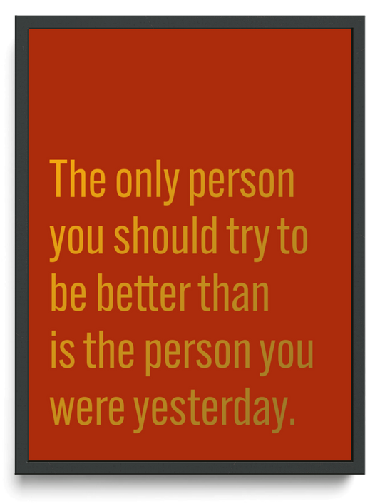 The only person you should try to be better than is the person you were yesterday. framed typographic print