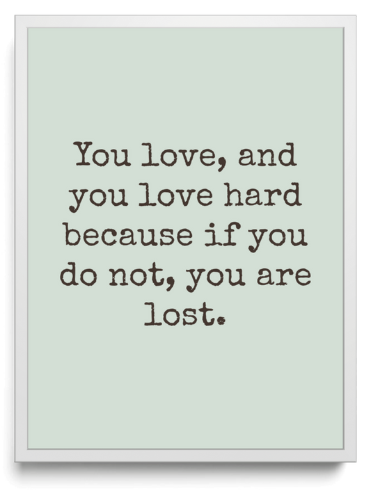You love and you love hard because if you do not you are lost framed typographic print